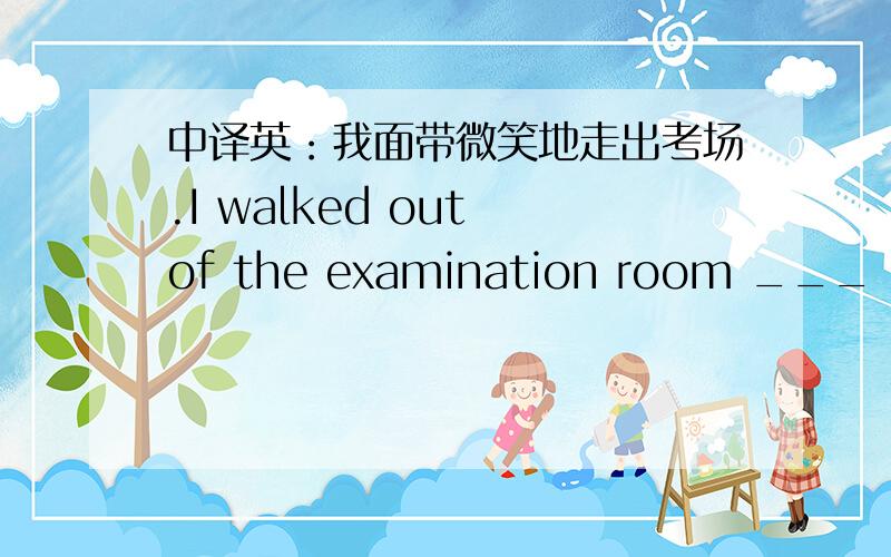 中译英：我面带微笑地走出考场.I walked out of the examination room ___ a smile _______ ______ _____