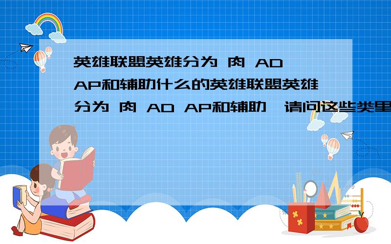 英雄联盟英雄分为 肉 AD AP和辅助什么的英雄联盟英雄分为 肉 AD AP和辅助,请问这些类里面都有什么英雄啊?最好全一点