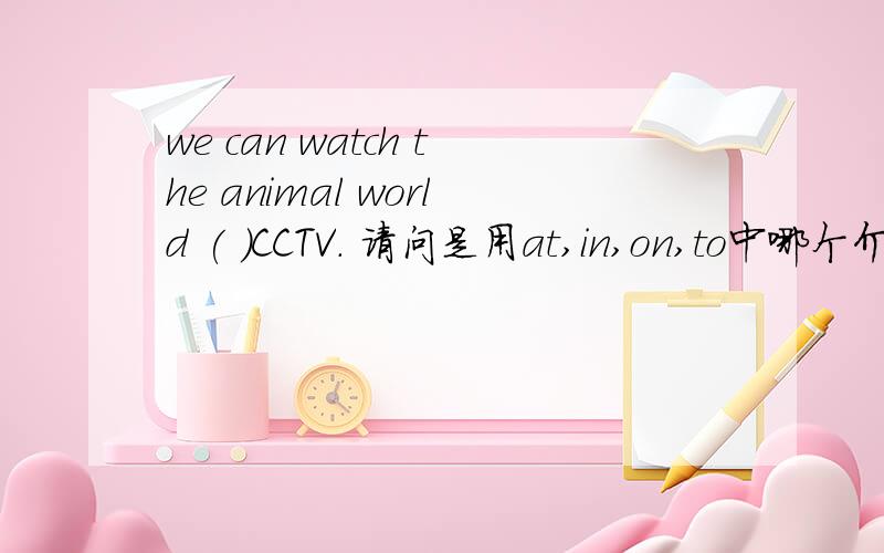 we can watch the animal world ( )CCTV. 请问是用at,in,on,to中哪个介词