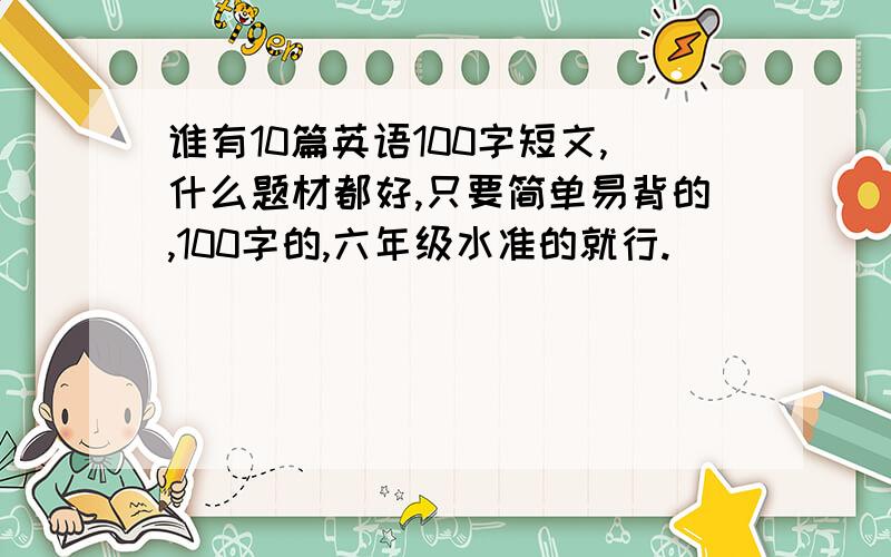 谁有10篇英语100字短文,什么题材都好,只要简单易背的,100字的,六年级水准的就行.