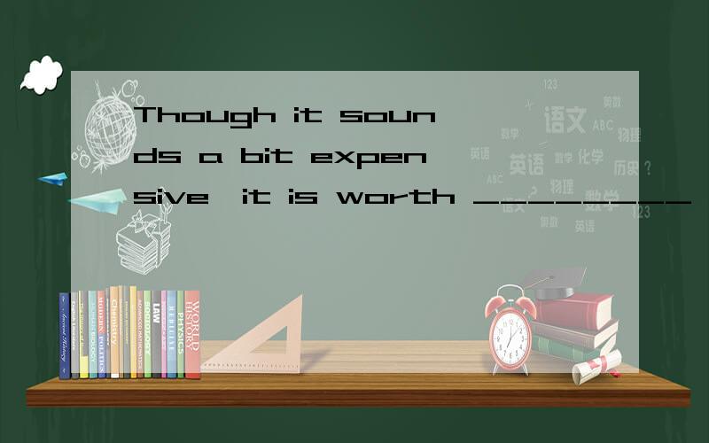 Though it sounds a bit expensive,it is worth ________ A.buying B.buying it请问B为什么不可以 不是有it is worth doing buying it中的it指前文提到的