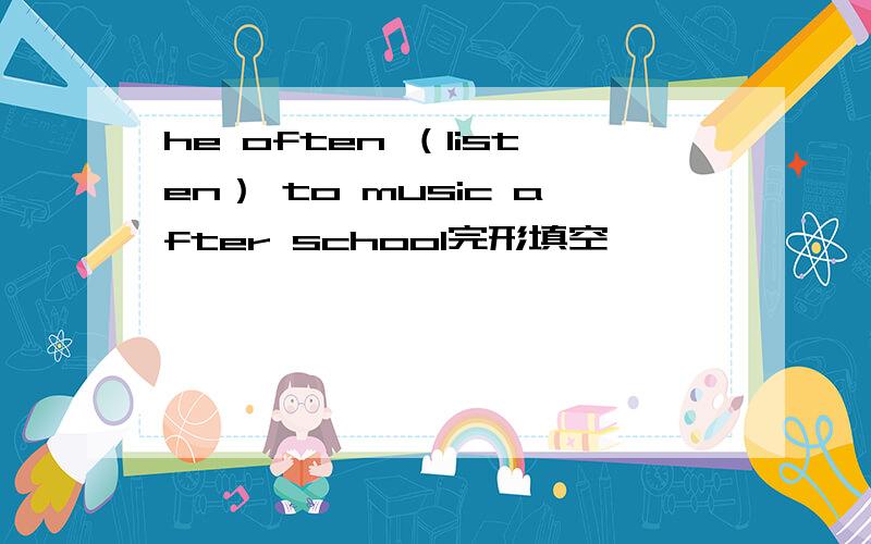 he often （listen） to music after school完形填空