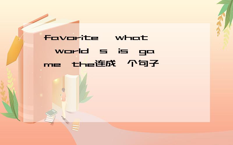 favorite ,what,world's,is,game,the连成一个句子