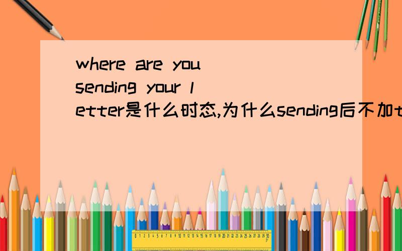 where are you sending your letter是什么时态,为什么sending后不加to