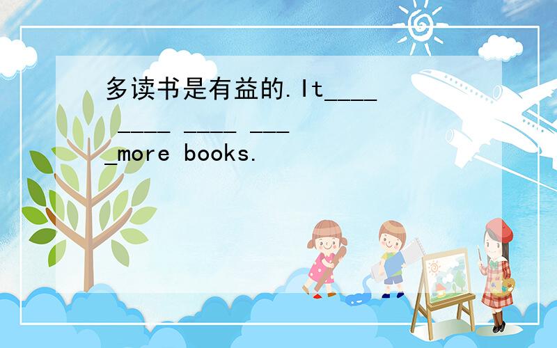 多读书是有益的.It____ ____ ____ ____more books.