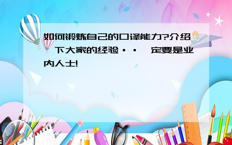 如何锻炼自己的口译能力?介绍一下大家的经验··一定要是业内人士!