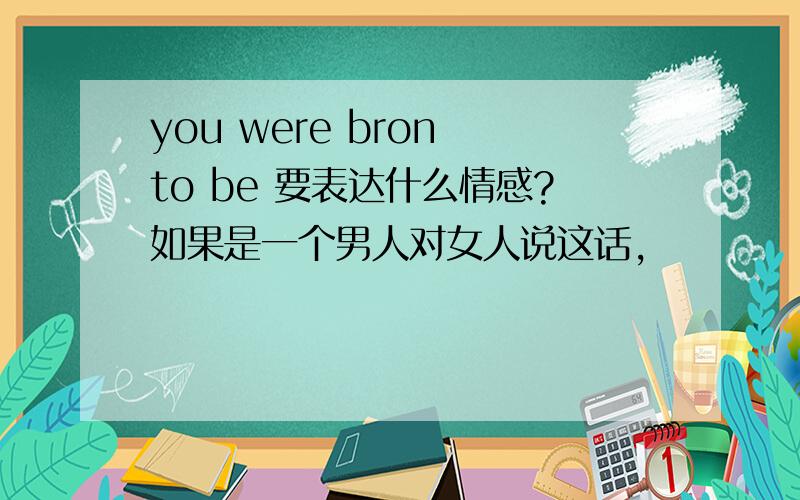 you were bron to be 要表达什么情感?如果是一个男人对女人说这话,