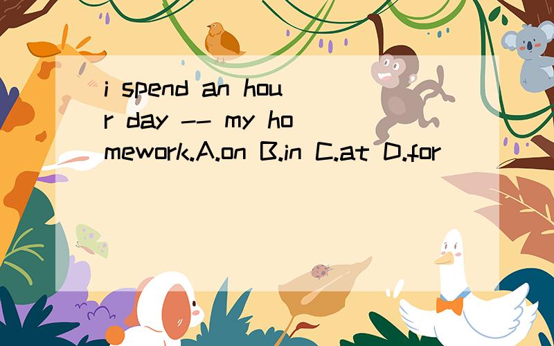 i spend an hour day -- my homework.A.on B.in C.at D.for