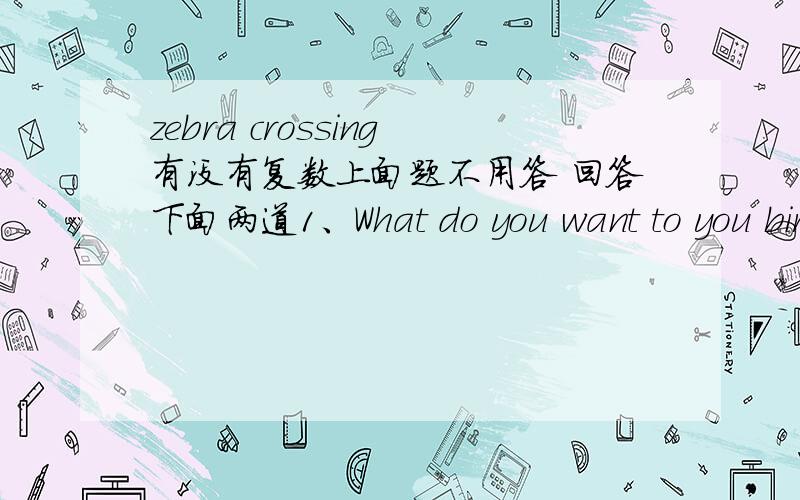 zebra crossing有没有复数上面题不用答 回答下面两道1、What do you want to you birthday ?I want a f_____ cake.2、I want some v______for my dinner.