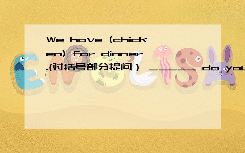 We have (chicken) for dinner.(对括号部分提问） _____ do you _____ for dinner?