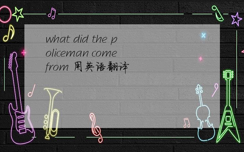 what did the policeman come from 用英语翻译