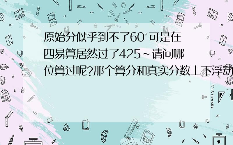 原始分似乎到不了60 可是在四易算居然过了425~请问哪位算过呢?那个算分和真实分数上下浮动多少奥?