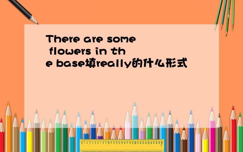 There are some flowers in the base填really的什么形式