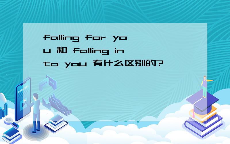 falling for you 和 falling into you 有什么区别的?