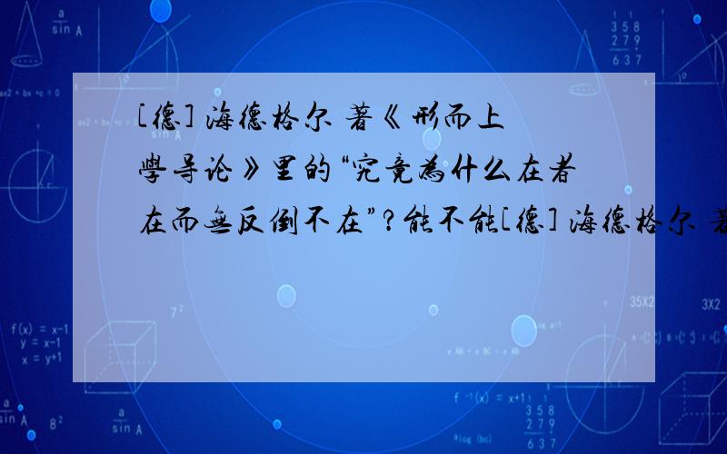 [德] 海德格尔 著《形而上学导论》里的“究竟为什么在者在而无反倒不在”?能不能[德] 海德格尔 著《形而上学导论》里的“究竟为什么在者在而无反倒不在”?能不能 扩句 我理解是究竟为