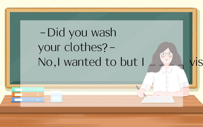 -Did you wash your clothes?-No,I wanted to but I ____ visitors.A.am having B.have C.had D.不填请说明理由