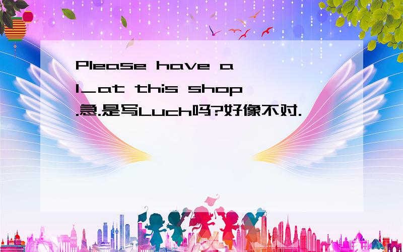 Please have a l＿at this shop.急.是写Luch吗?好像不对.