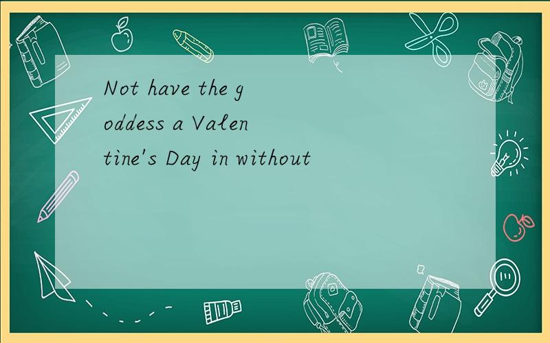 Not have the goddess a Valentine's Day in without