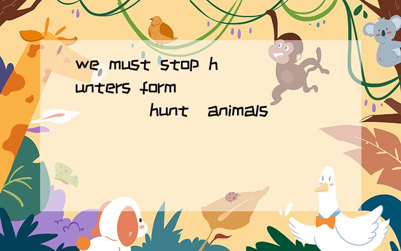 we must stop hunters form _____(hunt)animals