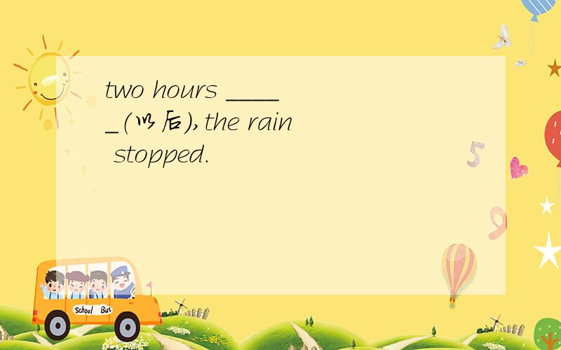 two hours _____（以后）,the rain stopped.