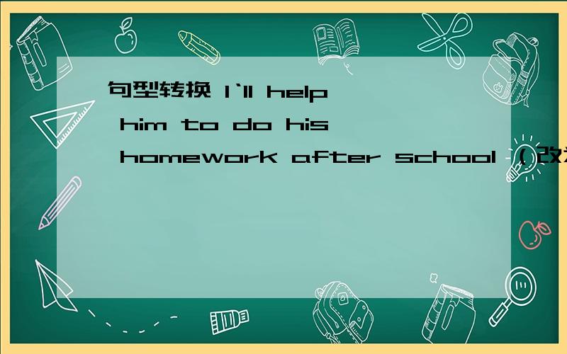 句型转换 I‘ll help him to do his homework after school （改为同义句