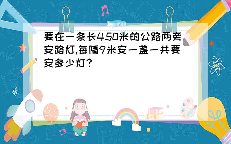 要在一条长450米的公路两旁安路灯,每隔9米安一盏一共要安多少灯?