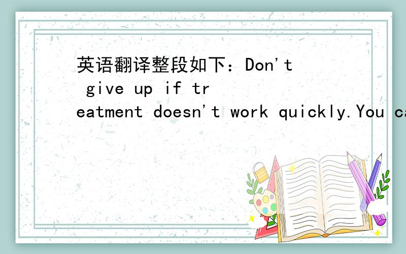 英语翻译整段如下：Don't give up if treatment doesn't work quickly.You can continue to make strides in psychotherapy over several weeks or months.And finding the right medication for your situation can take some trial and error.主要是其