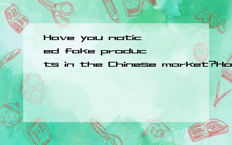 Have you noticed fake products in the Chinese market?How do you view a bout this救命啊55555 SORRY啊 我是想要你们用英语帮我回答这个问题 不是翻译