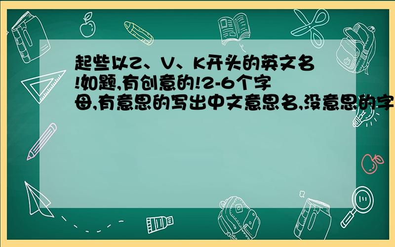 起些以Z、V、K开头的英文名!如题,有创意的!2-6个字母,有意思的写出中文意思名,没意思的字母组合要有特点和美感,