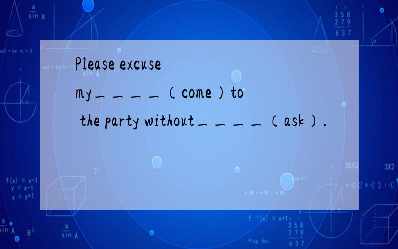 Please excuse my____（come）to the party without____（ask）.