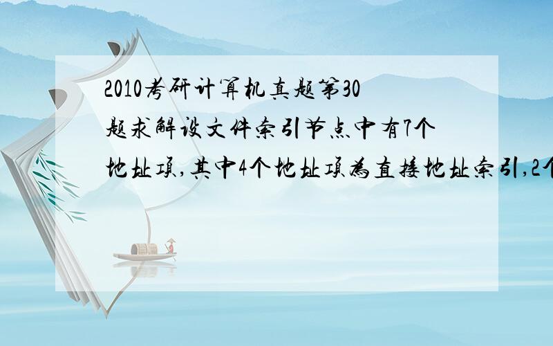 2010考研计算机真题第30题求解设文件索引节点中有7个地址项,其中4个地址项为直接地址索引,2个地址项是一级间接地址索引,1个地址项是二级间接地址索引,每个地址项大小为4字节,若磁盘索引