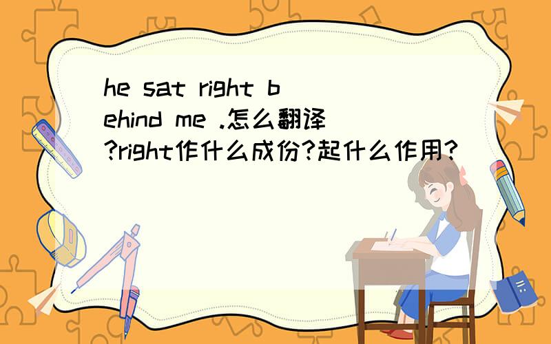 he sat right behind me .怎么翻译?right作什么成份?起什么作用?