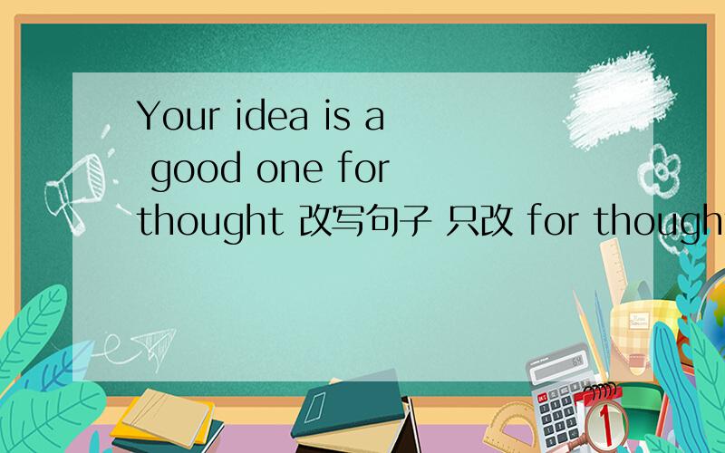 Your idea is a good one for thought 改写句子 只改 for thought改为 to concern 行吗？