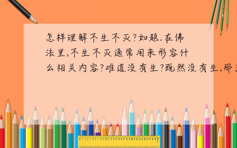 怎样理解不生不灭?如题.在佛法里,不生不灭通常用来形容什么相关内容?难道没有生?既然没有生,那为何人间有个说法叫出生?