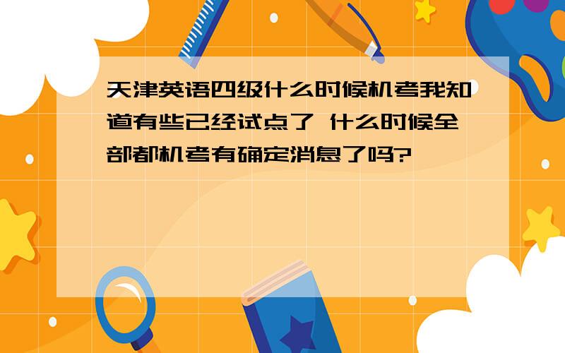 天津英语四级什么时候机考我知道有些已经试点了 什么时候全部都机考有确定消息了吗?