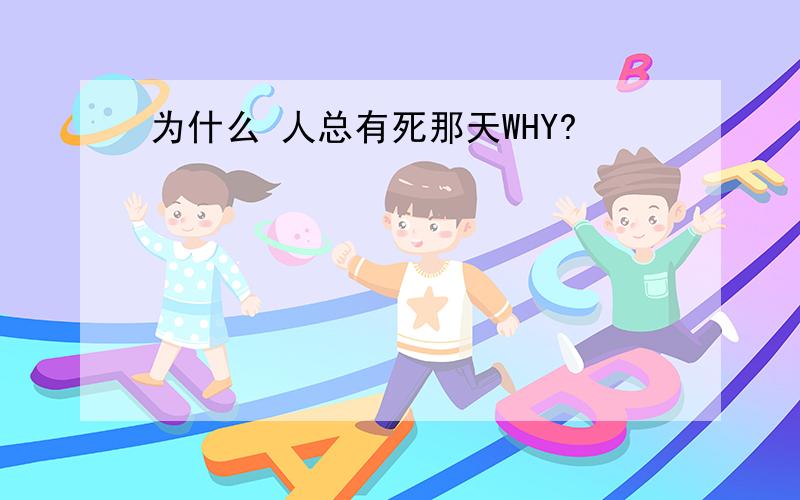 为什么 人总有死那天WHY?