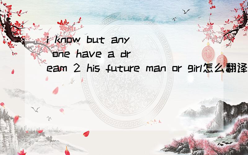 i know but any one have a dream 2 his future man or girl怎么翻译