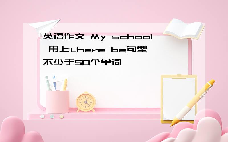 英语作文 My school 用上there be句型 不少于50个单词