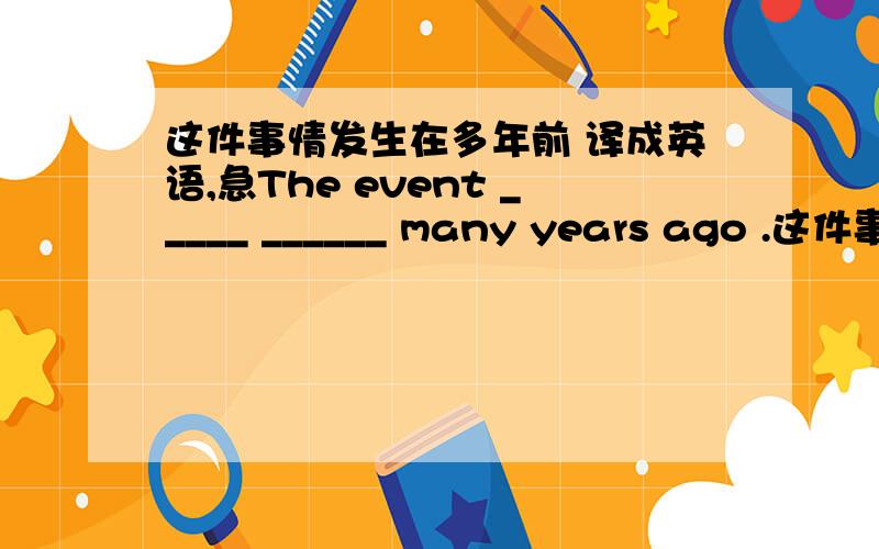 这件事情发生在多年前 译成英语,急The event _____ ______ many years ago .这件事情发生在多年前.填空.急