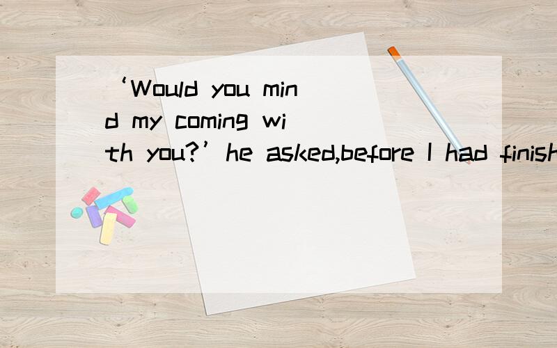 ‘Would you mind my coming with you?’he asked,before I had finished speaking．感觉before后面用的 had finished ...似乎不对,应该用一般过去时才对啊,到底哪个动作在前?