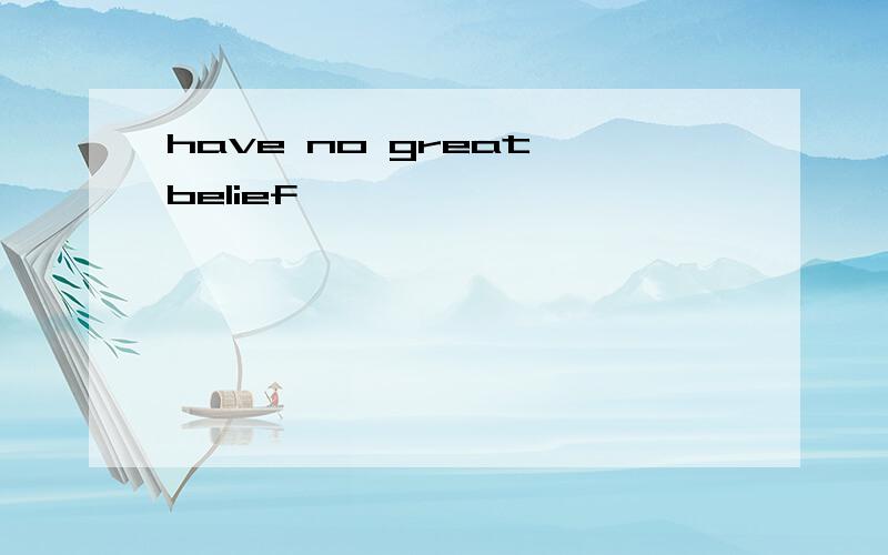 have no great belief