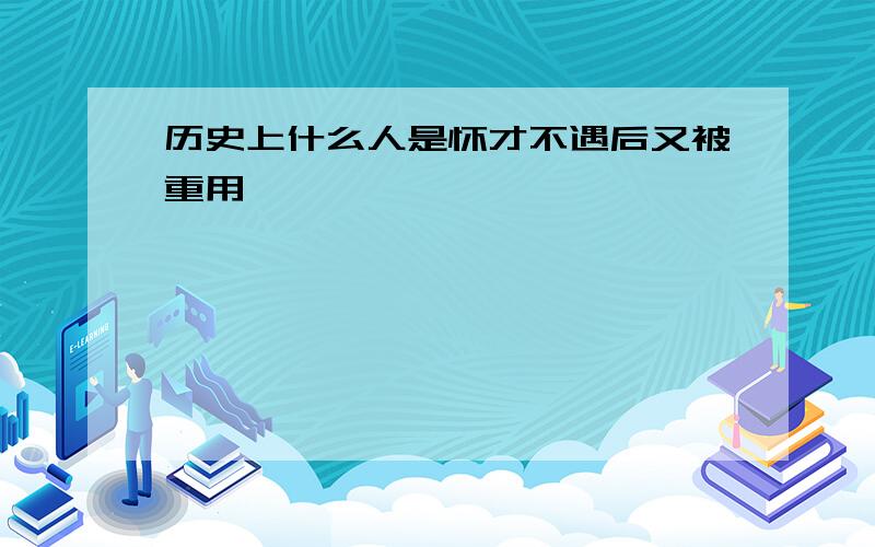 历史上什么人是怀才不遇后又被重用