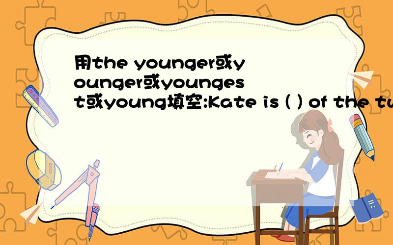 用the younger或younger或youngest或young填空:Kate is ( ) of the two beautiful women.我填younger对吗?如果不对请告诉我为什么?