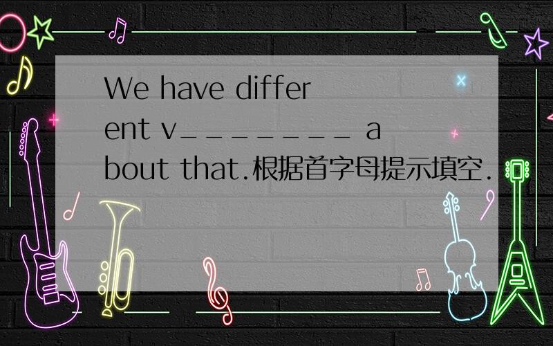 We have different v_______ about that.根据首字母提示填空.