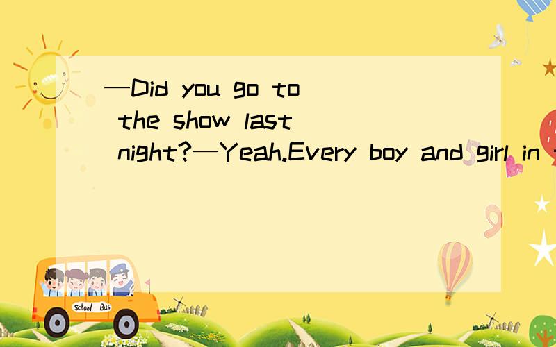 —Did you go to the show last night?—Yeah.Every boy and girl in the area ________ invited是were 还是 was?就