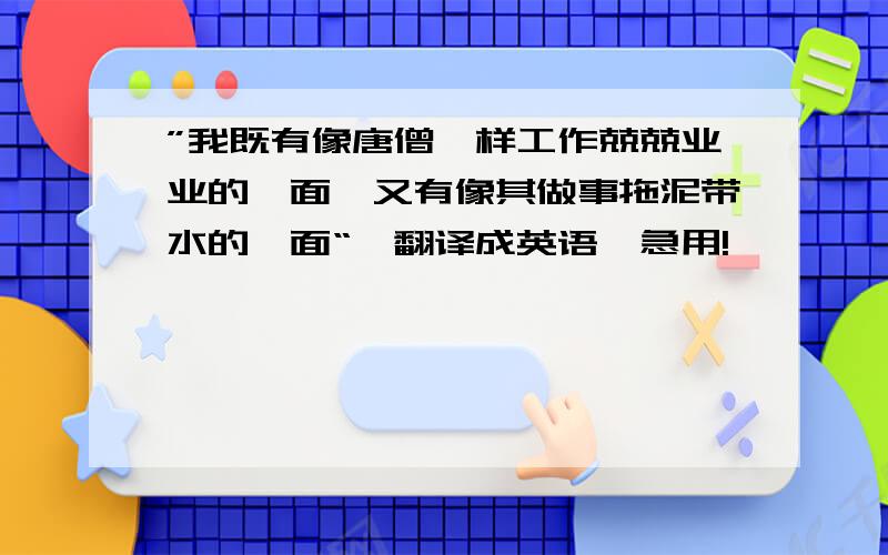 ”我既有像唐僧一样工作兢兢业业的一面,又有像其做事拖泥带水的一面“,翻译成英语,急用!