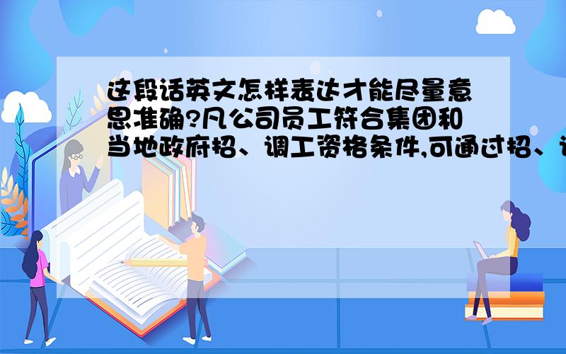 这段话英文怎样表达才能尽量意思准确?凡公司员工符合集团和当地政府招、调工资格条件,可通过招、调工将户口、粮油等迁往工作所在地