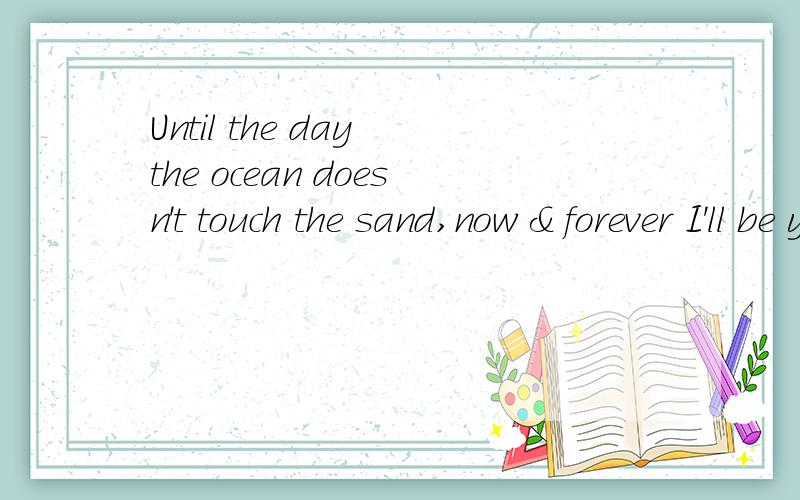 Until the day the ocean doesn't touch the sand,now & forever I'll be your lady.的意思呀`!紧急呀``!