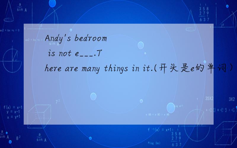 Andy's bedroom is not e___.There are many things in it.(开头是e的单词）