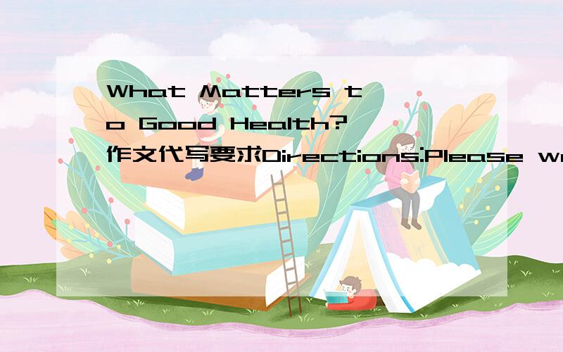 What Matters to Good Health?作文代写要求Directions:Please write an essay entitled What Matters to Good Health?You should write at least 150 words following the outline given below in Chinese.1.有人认为健康来自于充足的营养；有人